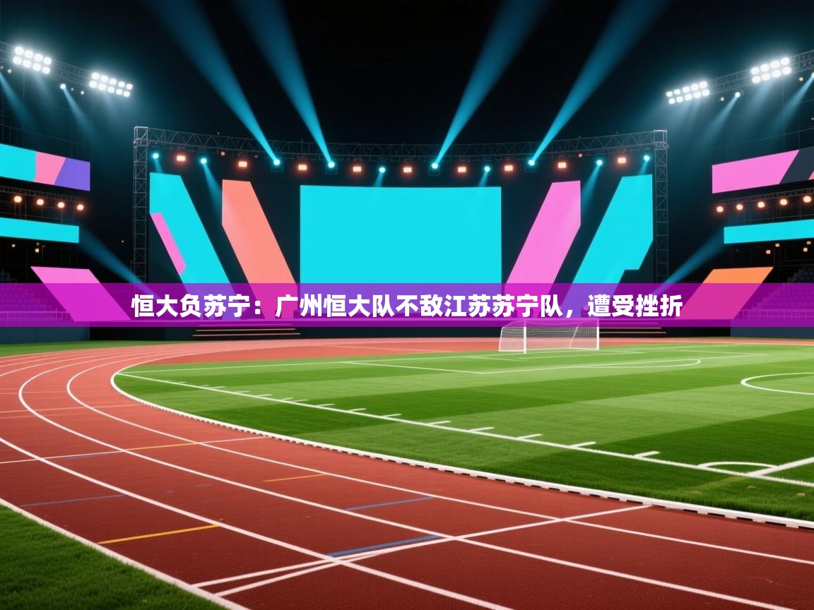 恒大负苏宁:广州恒大队不敌江苏苏宁队,遭受挫折 第2张