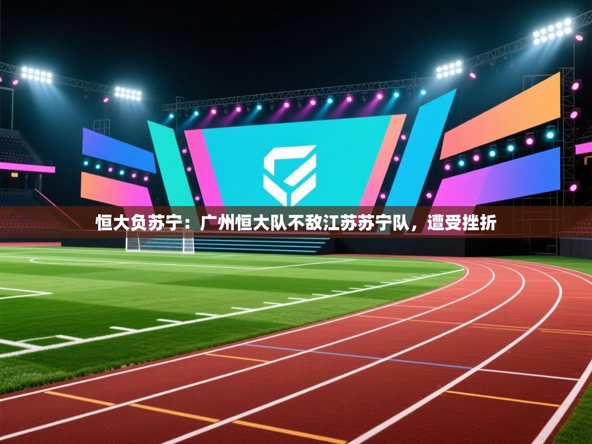 恒大负苏宁:广州恒大队不敌江苏苏宁队,遭受挫折 第1张