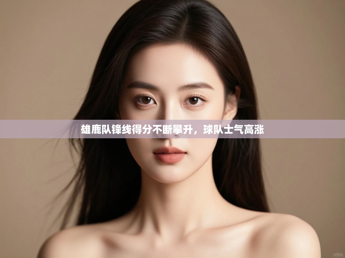 雄鹿队锋线得分不断攀升,球队士气高涨 第2张