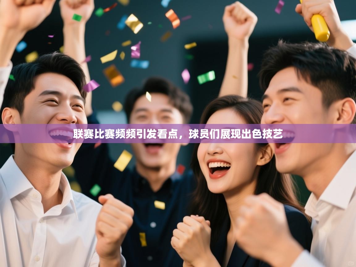 联赛比赛频频引发看点，球员们展现出色技艺  第2张