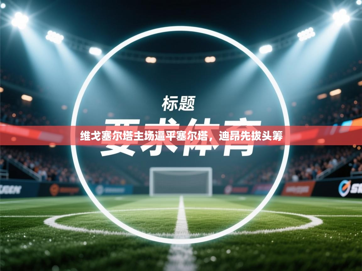 维戈塞尔塔主场逼平塞尔塔，迪昂先拔头筹  第2张